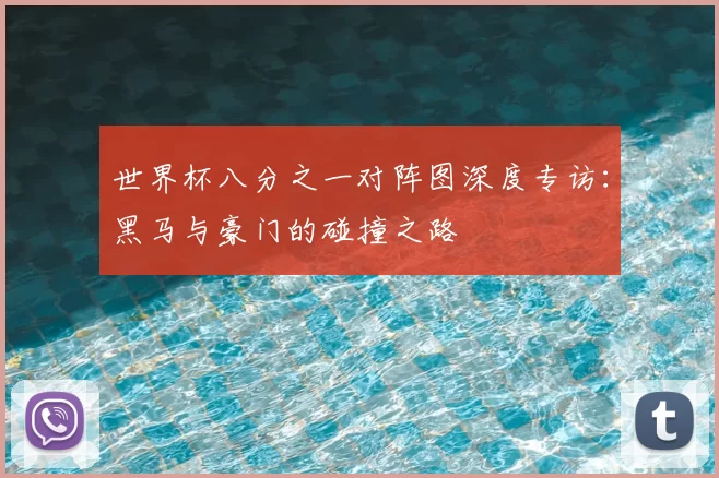 世界杯八分之一对阵图深度专访：黑马与豪门的碰撞之路