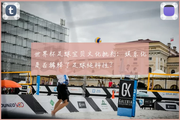 世界杯足球宝贝文化批判:娱乐化是否稀释了足球纯粹性?