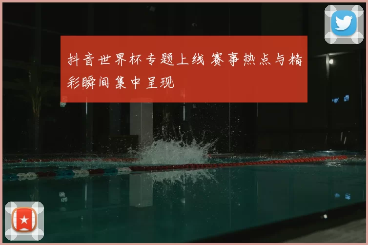 抖音世界杯专题上线 赛事热点与精彩瞬间集中呈现