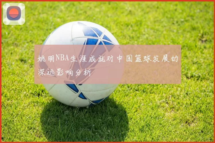 姚明NBA生涯成就对中国篮球发展的深远影响分析