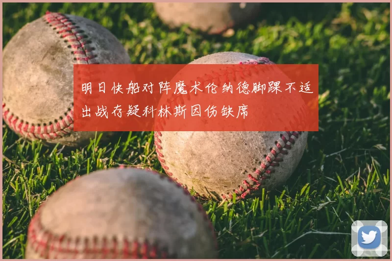 明日快船对阵魔术伦纳德脚踝不适出战存疑科林斯因伤缺席