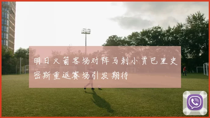 明日火箭客场对阵马刺小贾巴里史密斯重返赛场引发期待
