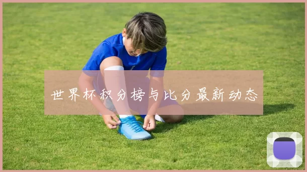 世界杯积分榜与比分最新动态