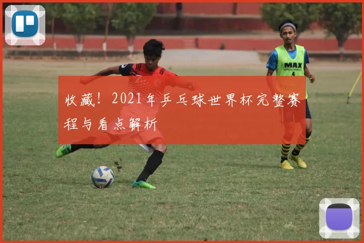 收藏！2021年乒乓球世界杯完整赛程与看点解析
