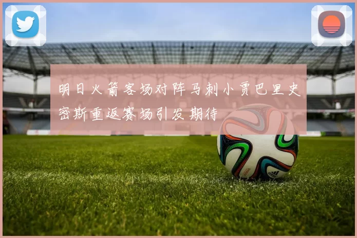 明日火箭客场对阵马刺小贾巴里史密斯重返赛场引发期待