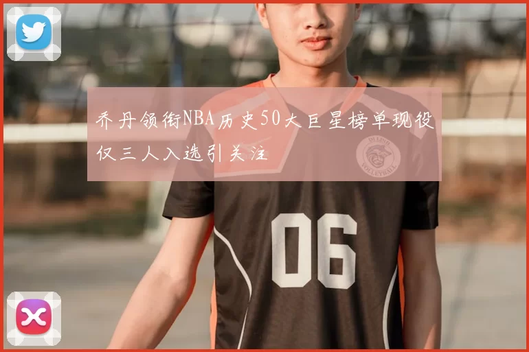 乔丹领衔NBA历史50大巨星榜单现役仅三人入选引关注