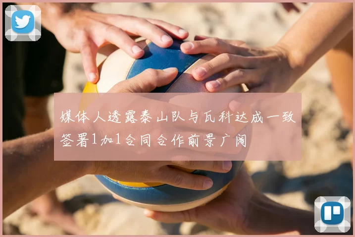 媒体人透露泰山队与瓦科达成一致签署1加1合同合作前景广阔