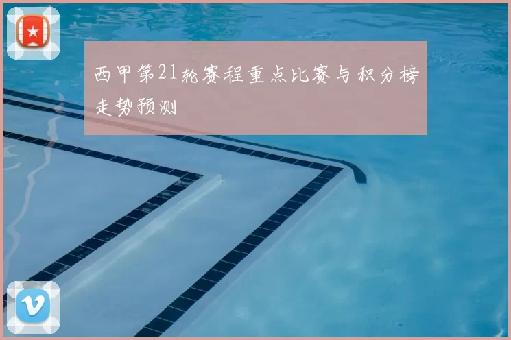 西甲第21轮赛程重点比赛与积分榜走势预测