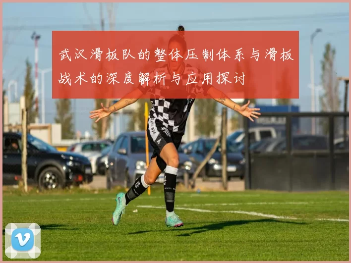 武汉滑板队的整体压制体系与滑板战术的深度解析与应用探讨