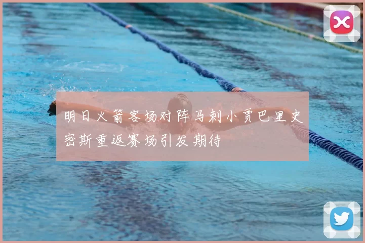 明日火箭客场对阵马刺小贾巴里史密斯重返赛场引发期待