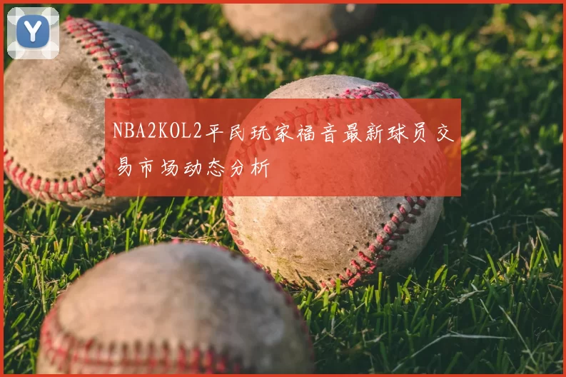 NBA2KOL2平民玩家福音最新球员交易市场动态分析
