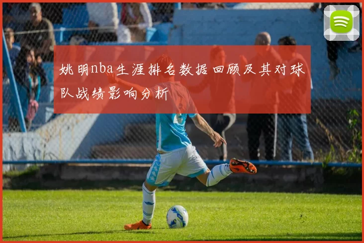 姚明nba生涯排名数据回顾及其对球队战绩影响分析