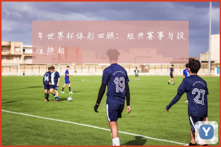 年世界杯体彩回顾:经典赛事与投注热潮