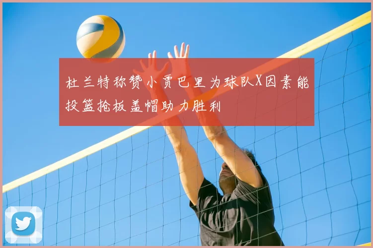 杜兰特称赞小贾巴里为球队X因素能投篮抢板盖帽助力胜利