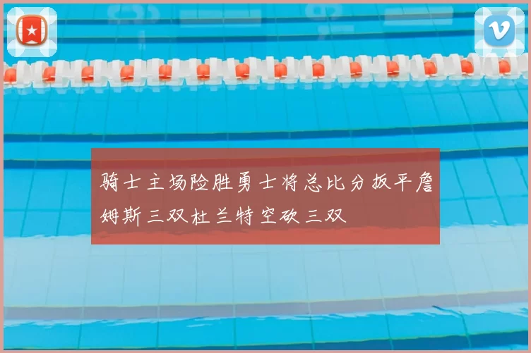 骑士主场险胜勇士将总比分扳平詹姆斯三双杜兰特空砍三双