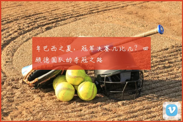 年巴西之夏，冠军决赛几比几？回顾德国队的夺冠之路