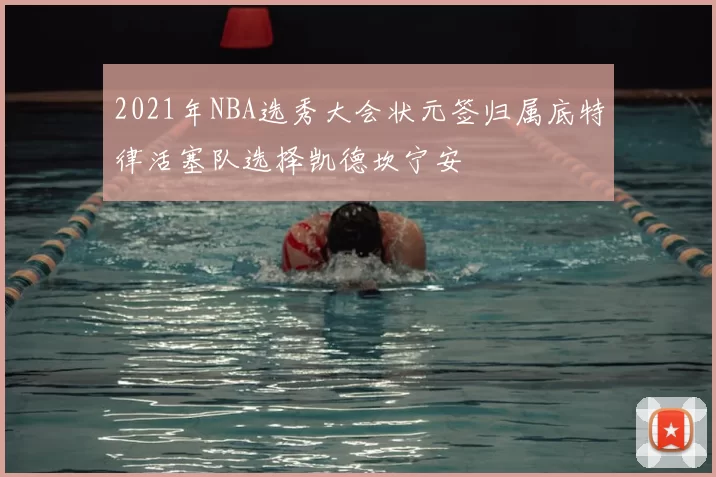 2021年NBA选秀大会状元签归属底特律活塞队选择凯德坎宁安