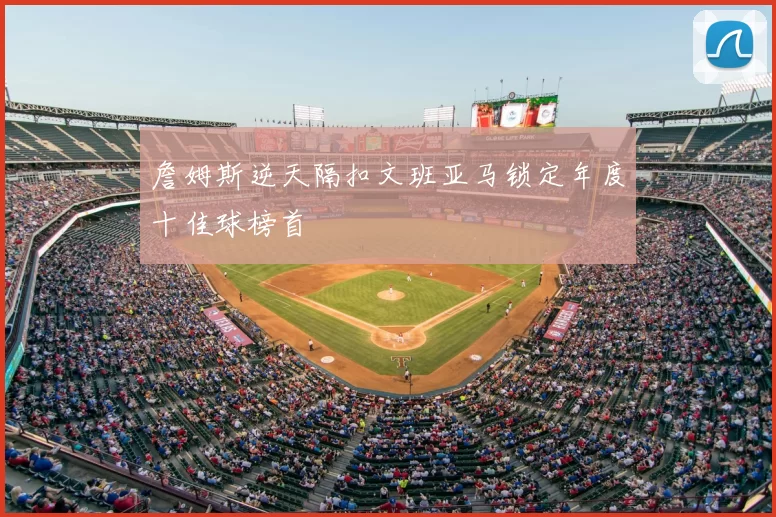 詹姆斯逆天隔扣文班亚马锁定年度十佳球榜首