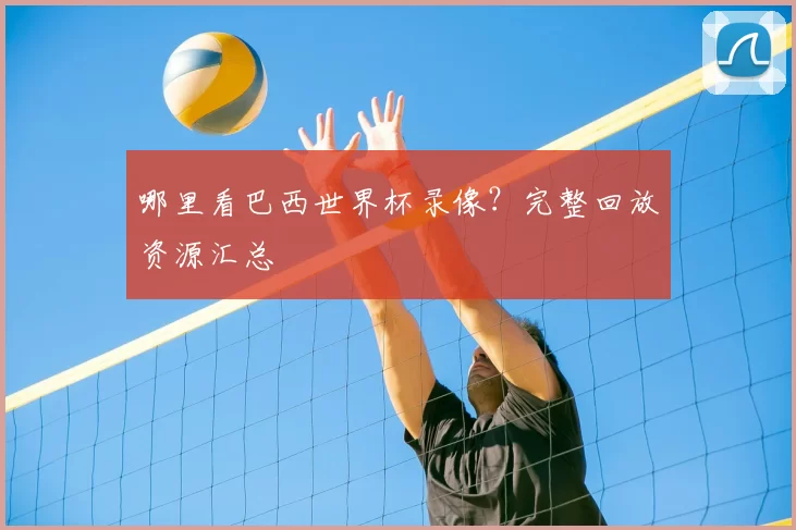 哪里看巴西世界杯录像？完整回放资源汇总