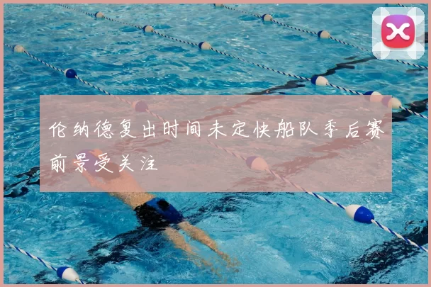 伦纳德复出时间未定快船队季后赛前景受关注