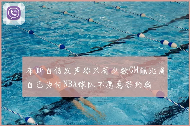 布斯自信发声称只有少数GM能比肩自己为何NBA球队不愿意签约我