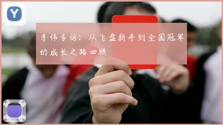 李伟专访：从飞盘新手到全国冠军的成长之路回顾