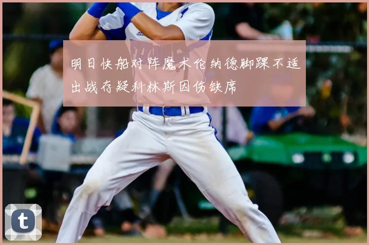 明日快船对阵魔术伦纳德脚踝不适出战存疑科林斯因伤缺席