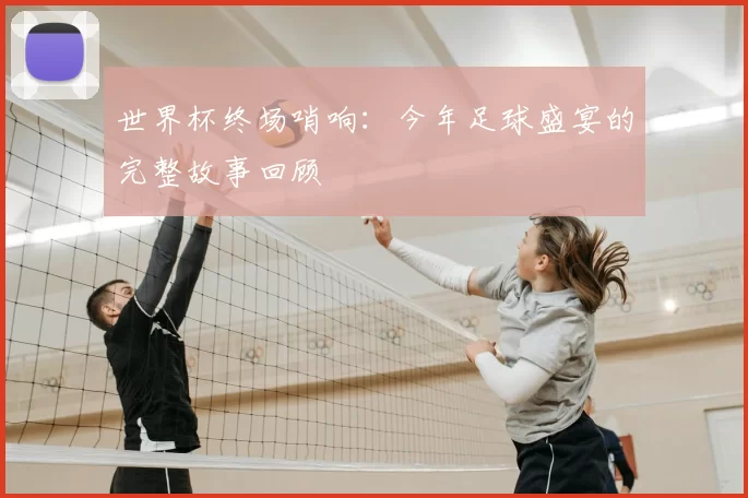 世界杯终场哨响：今年足球盛宴的完整故事回顾
