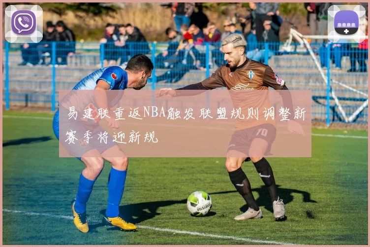 易建联重返NBA触发联盟规则调整新赛季将迎新规