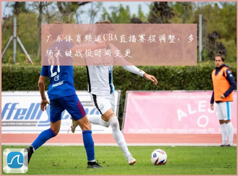 广东体育频道CBA直播赛程调整，多场关键战役时间变更