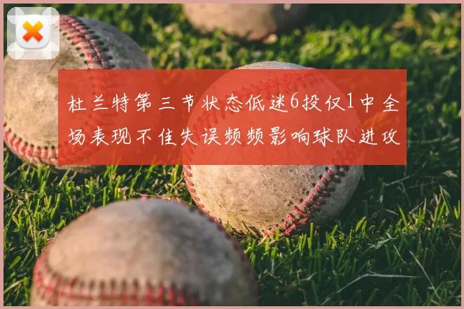 杜兰特第三节状态低迷6投仅1中全场表现不佳失误频频影响球队进攻