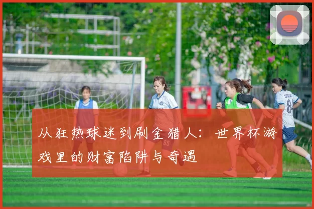 从狂热球迷到刷金猎人:世界杯游戏里的财富陷阱与奇遇