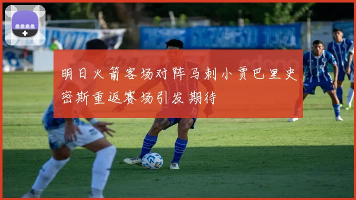 明日火箭客场对阵马刺小贾巴里史密斯重返赛场引发期待