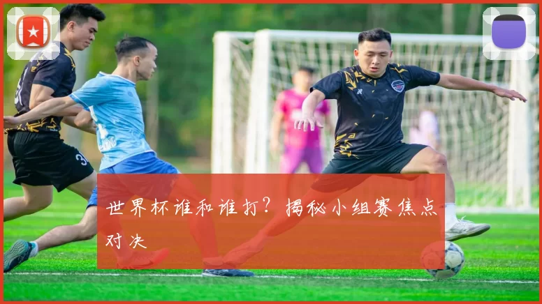 世界杯谁和谁打?揭秘小组赛焦点对决