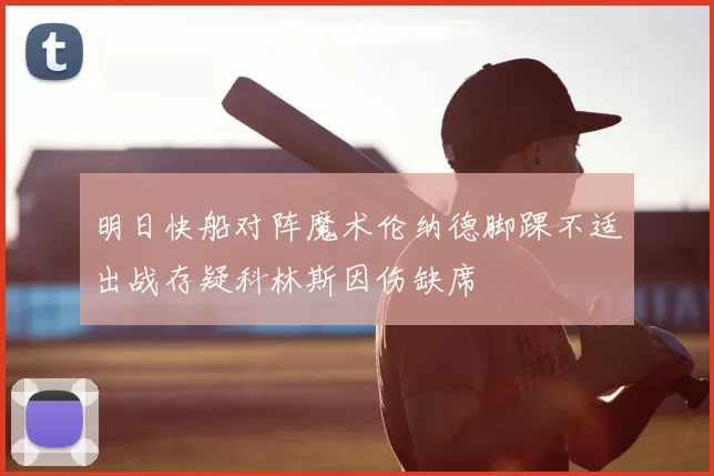 明日快船对阵魔术伦纳德脚踝不适出战存疑科林斯因伤缺席