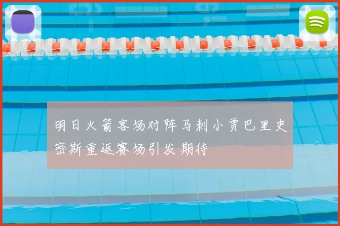 明日火箭客场对阵马刺小贾巴里史密斯重返赛场引发期待