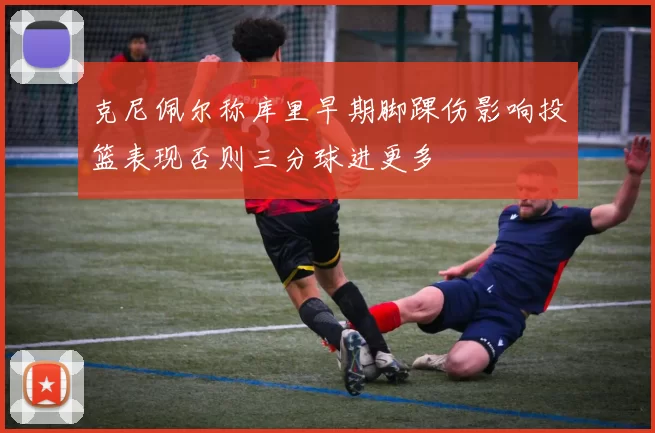 克尼佩尔称库里早期脚踝伤影响投篮表现否则三分球进更多