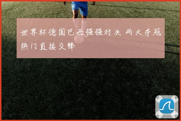 世界杯德国巴西强强对决 两大夺冠热门直接交锋