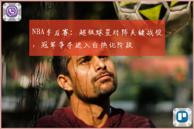 NBA季后赛：超级球星对阵关键战役，冠军争夺进入白热化阶段