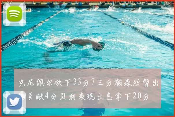 克尼佩尔砍下33分7三分瀚森短暂出场贡献4分贝利表现出色拿下20分