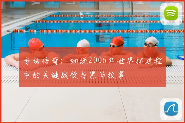 专访传奇：细说2006年世界杯进程中的关键战役与黑马故事