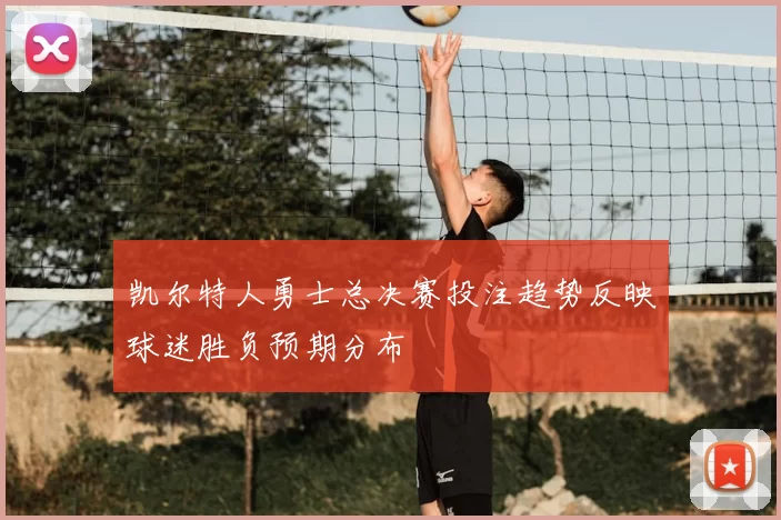 凯尔特人勇士总决赛投注趋势反映球迷胜负预期分布