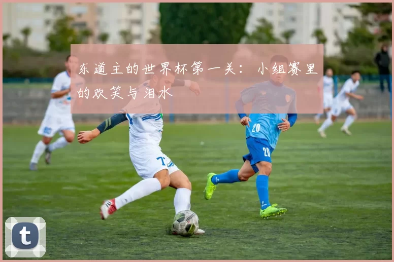 东道主的世界杯第一关:小组赛里的欢笑与泪水