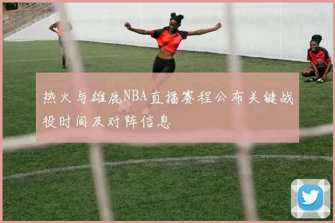 热火与雄鹿NBA直播赛程公布关键战役时间及对阵信息