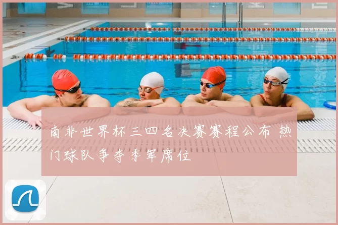 南非世界杯三四名决赛赛程公布 热门球队争夺季军席位