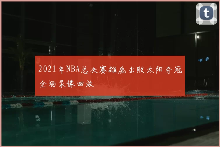 2021年NBA总决赛雄鹿击败太阳夺冠全场录像回放