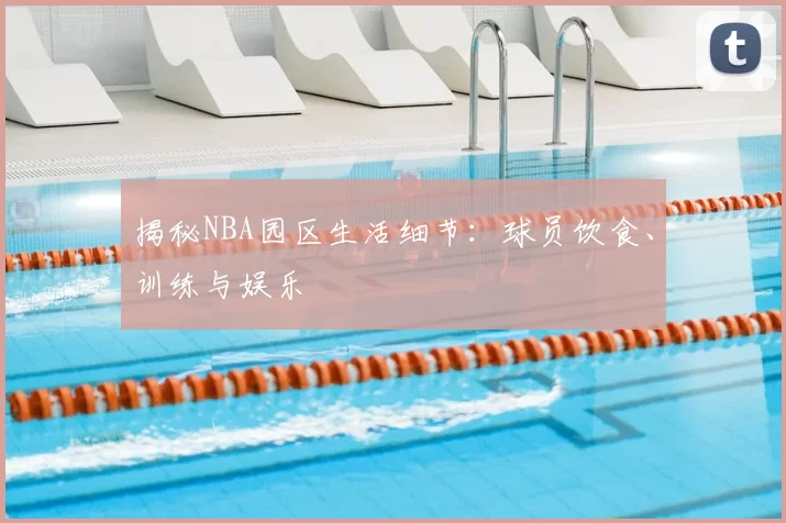 揭秘NBA园区生活细节:球员饮食、训练与娱乐
