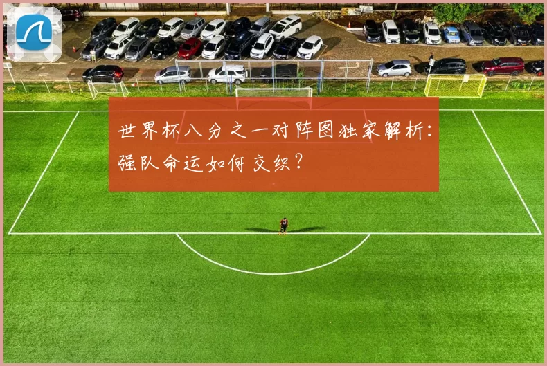 世界杯八分之一对阵图独家解析：强队命运如何交织？