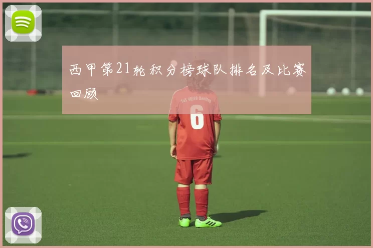 西甲第21轮积分榜球队排名及比赛回顾