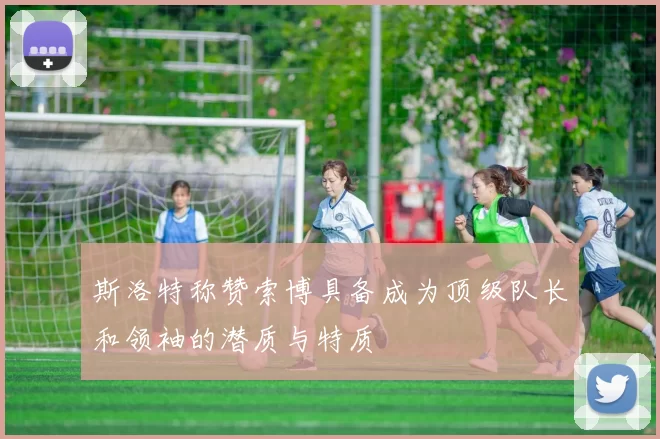 斯洛特称赞索博具备成为顶级队长和领袖的潜质与特质